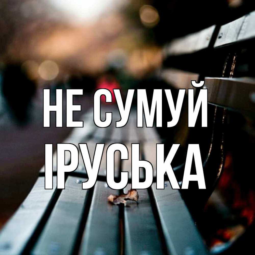 Открытка на каждый день з підписом, Іруська Не сумуй размытый фон Прикольна листівка з побажанням онлайн скачати безкоштовно 