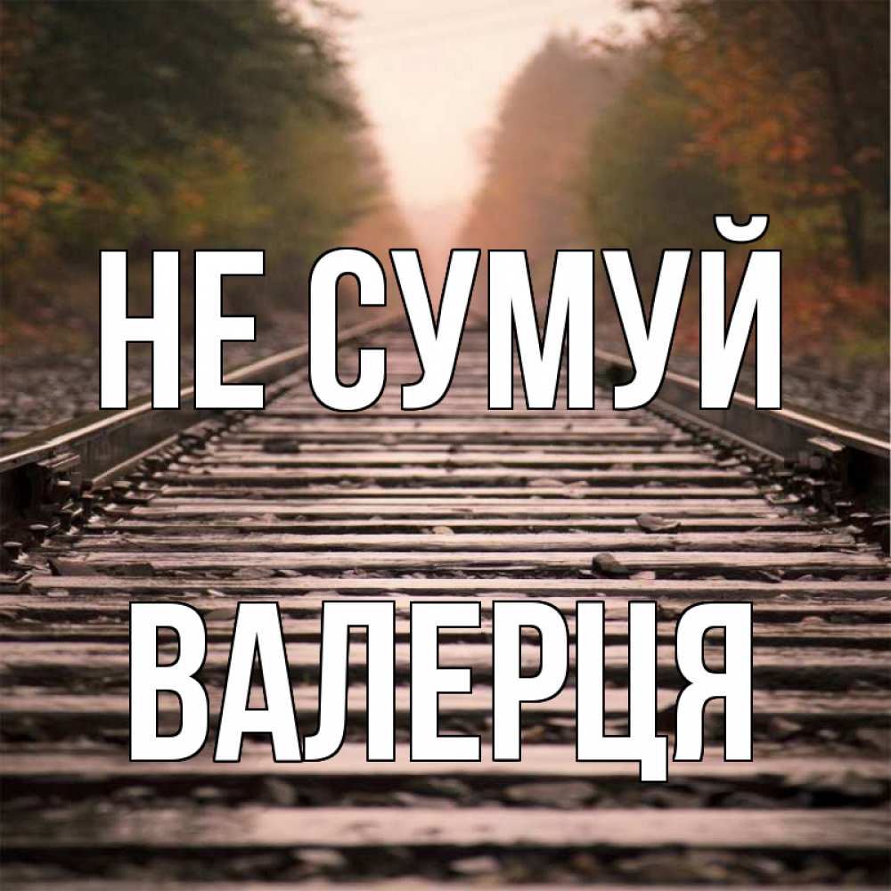 Открытка на каждый день з підписом, Валерця Не сумуй лес и железная дорога Прикольна листівка з побажанням онлайн скачати безкоштовно 