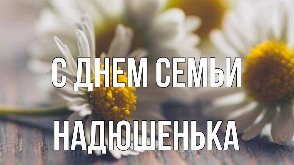 Открытка на каждый день з підписом, Надюшенька С днем семьи с днем семьи Прикольна листівка з побажанням онлайн скачати безкоштовно 