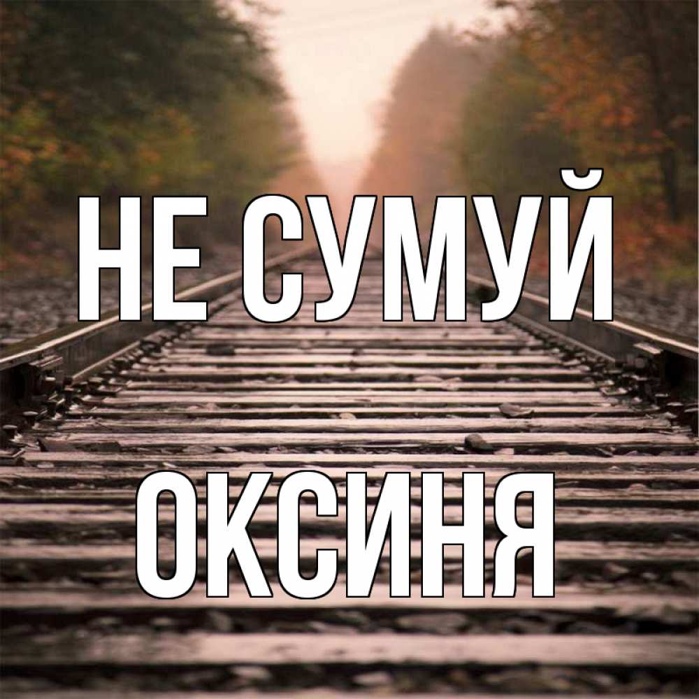 Открытка на каждый день з підписом, Оксиня Не сумуй лес и железная дорога Прикольна листівка з побажанням онлайн скачати безкоштовно 