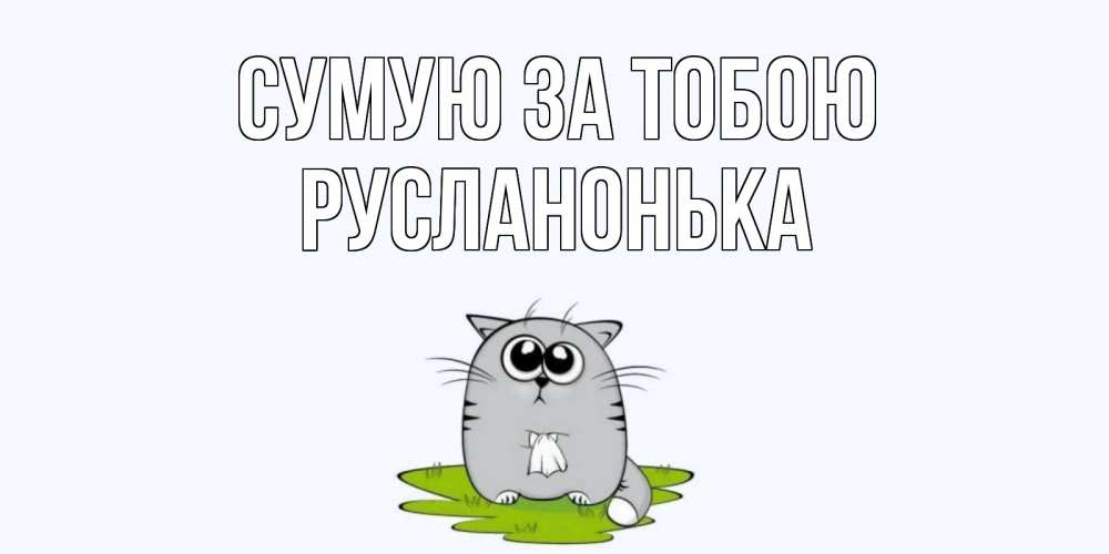 Открытка на каждый день з підписом, Русланонька Сумую за тобою открытки с котиками я по тебе скучаю с именем Прикольна листівка з побажанням онлайн скачати безкоштовно 