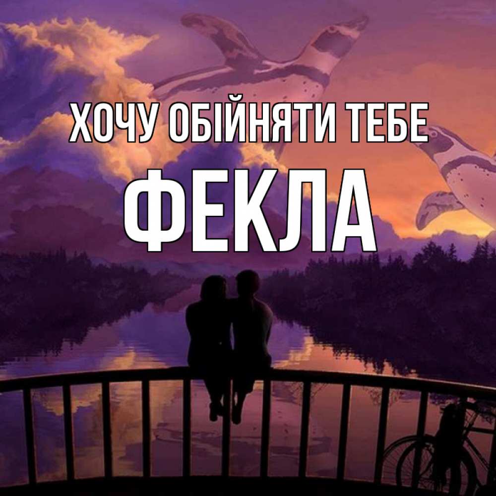 Открытка на каждый день з підписом, Фекла Хочу обійняти тебе парочка сидит на мосте или на набережной Прикольна листівка з побажанням онлайн скачати безкоштовно 