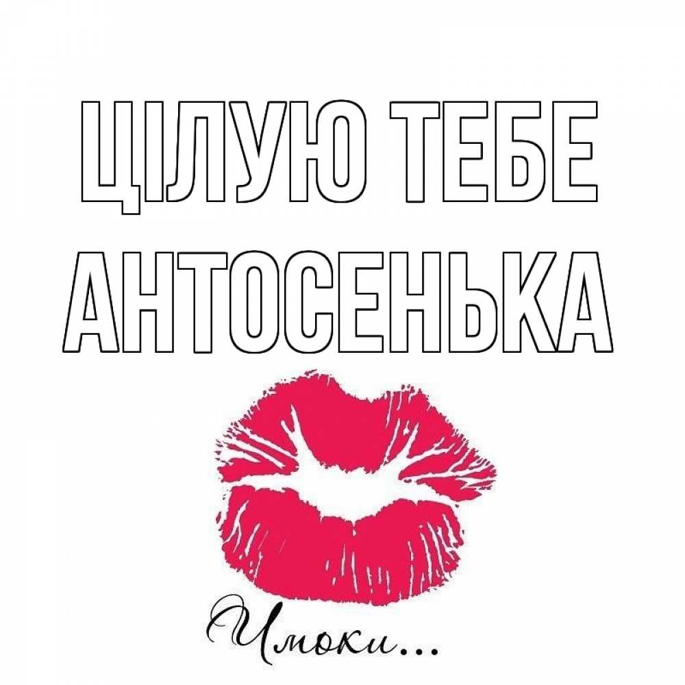 Открытка на каждый день з підписом, Антосенька Цілую тебе поцелуй с подписью Прикольна листівка з побажанням онлайн скачати безкоштовно 