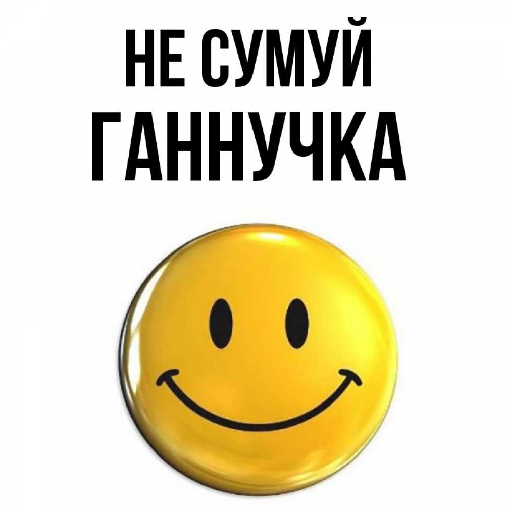 Открытка на каждый день з підписом, Ганнучка Не сумуй триде смайл Прикольна листівка з побажанням онлайн скачати безкоштовно 