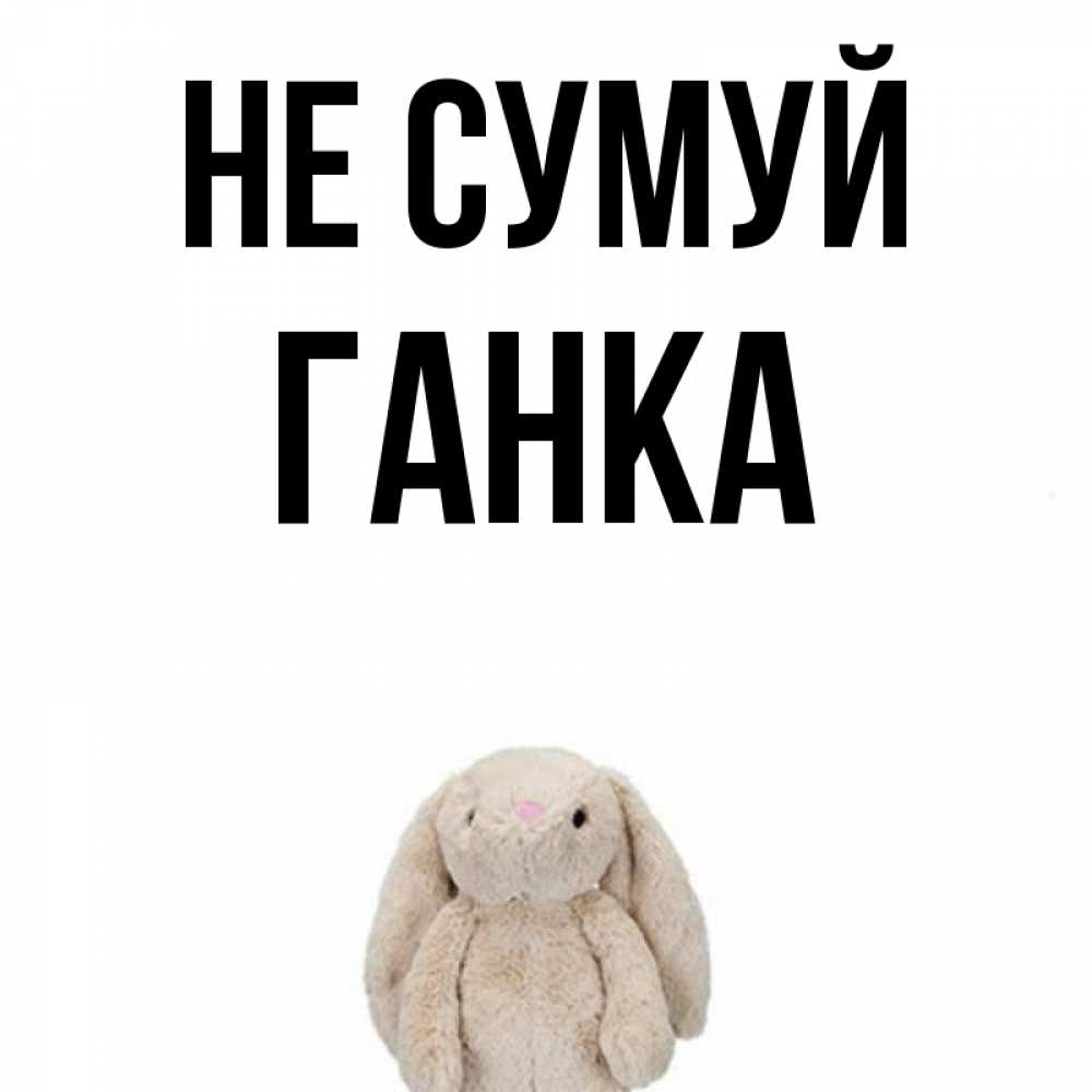 Открытка на каждый день з підписом, Ганка Не сумуй детская игрушка зайчика Прикольна листівка з побажанням онлайн скачати безкоштовно 