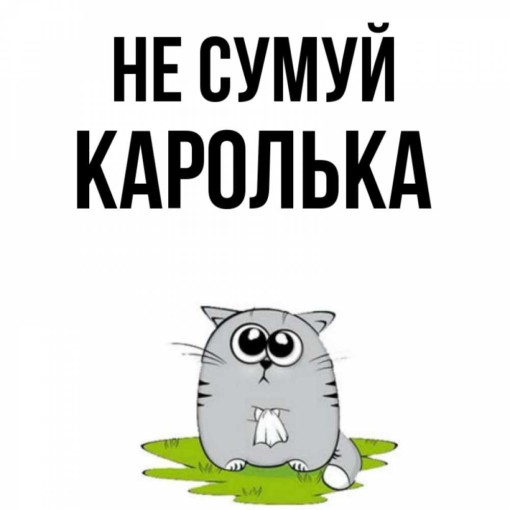 Открытка на каждый день з підписом, Каролька Не сумуй грустный котяра Прикольна листівка з побажанням онлайн скачати безкоштовно 