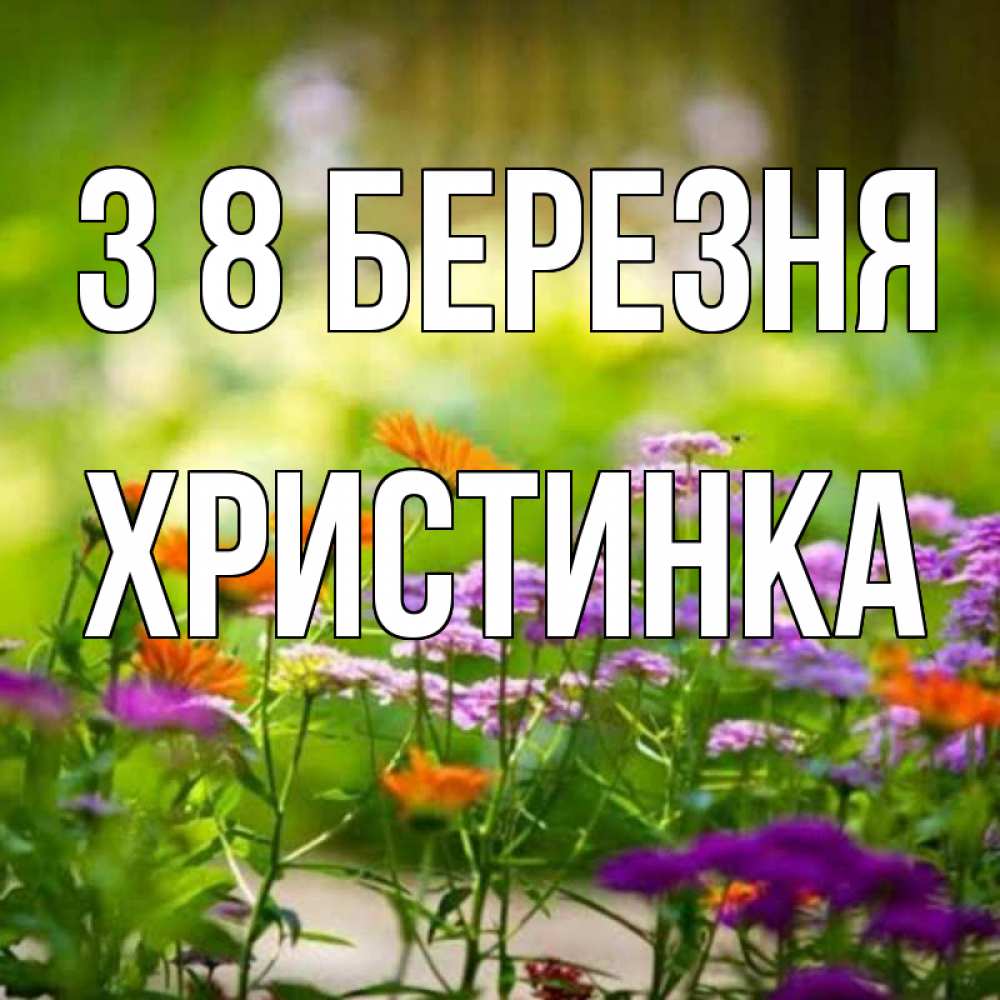 Открытка на каждый день з підписом, Христинка З 8 БЕРЕЗНЯ цветы Прикольна листівка з побажанням онлайн скачати безкоштовно 
