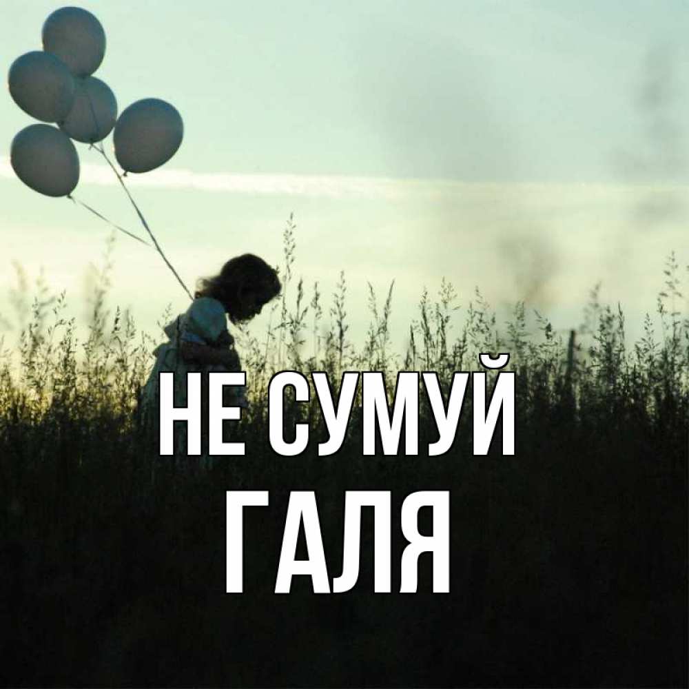 Открытка на каждый день з підписом, Галя Не сумуй ребенок Прикольна листівка з побажанням онлайн скачати безкоштовно 