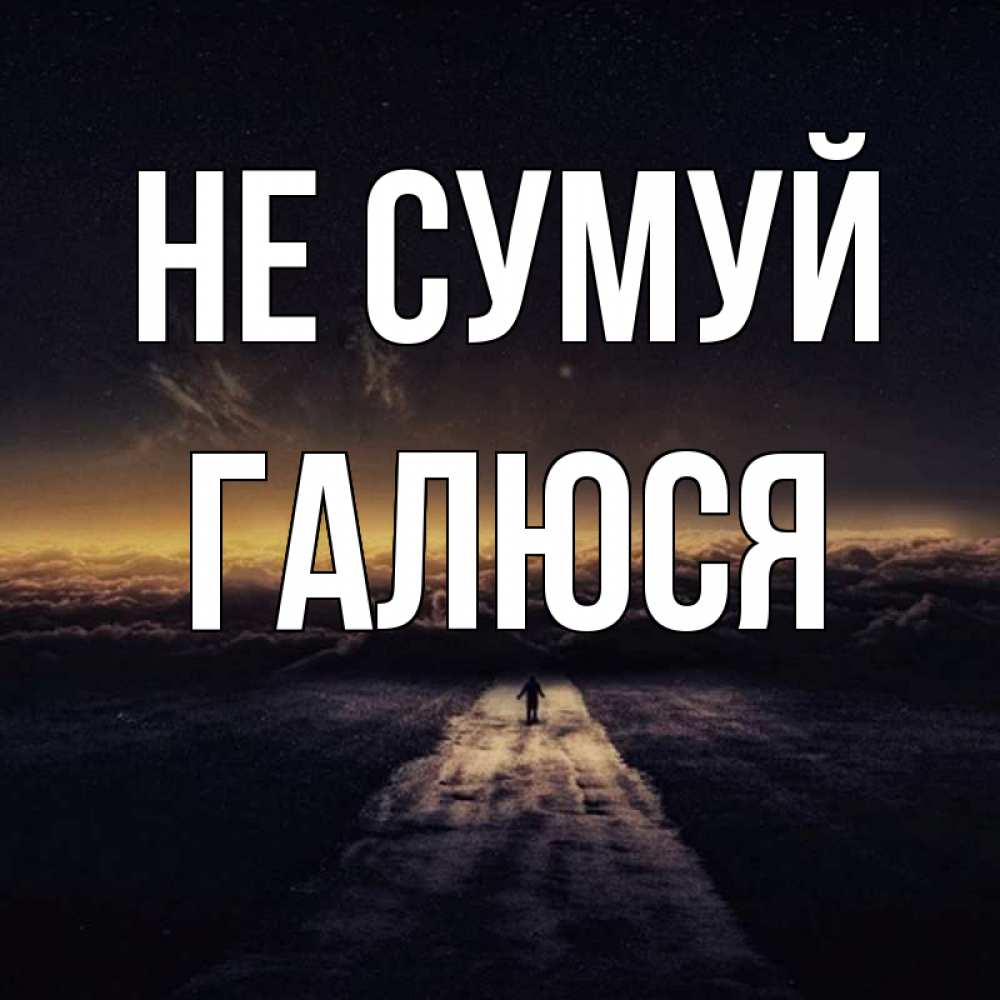 Открытка на каждый день з підписом, Галюся Не сумуй дорога в никуда Прикольна листівка з побажанням онлайн скачати безкоштовно 