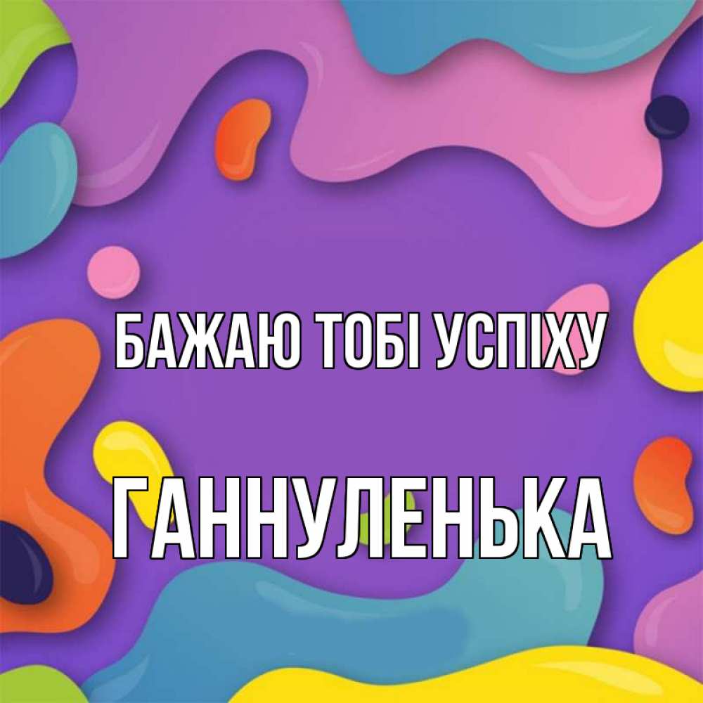Открытка на каждый день з підписом, Ганнуленька Бажаю тобі успіху абстрактное что то Прикольна листівка з побажанням онлайн скачати безкоштовно 