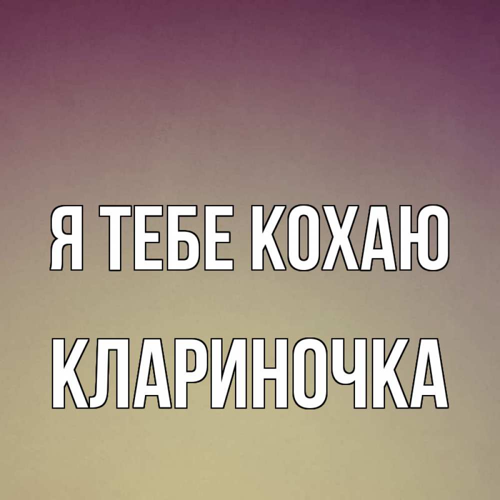 Открытка на каждый день з підписом, Клариночка Я тебе кохаю для любимой Прикольна листівка з побажанням онлайн скачати безкоштовно 