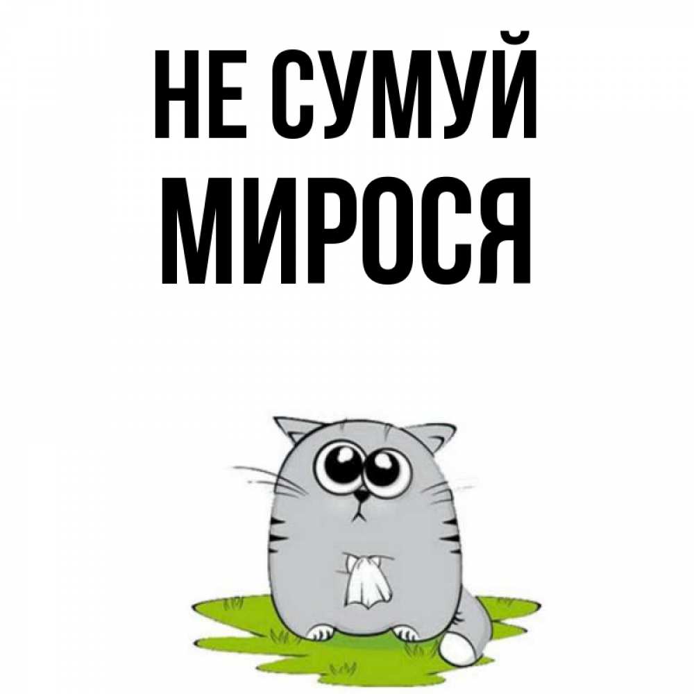 Открытка на каждый день з підписом, Мирося Не сумуй грустный котяра Прикольна листівка з побажанням онлайн скачати безкоштовно 