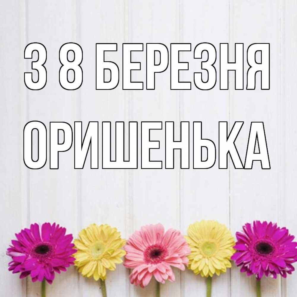 Открытка на каждый день з підписом, Оришенька З 8 БЕРЕЗНЯ женщинам 1 Прикольна листівка з побажанням онлайн скачати безкоштовно 
