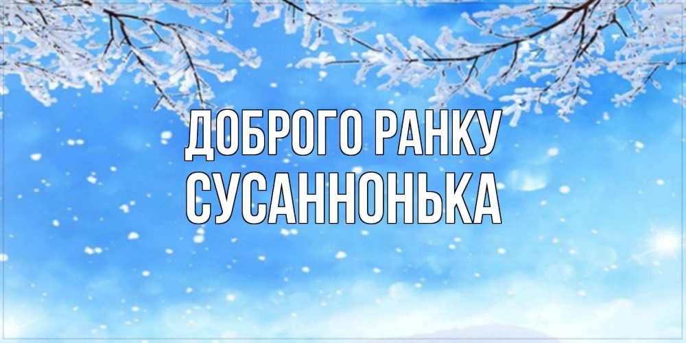Открытка на каждый день з підписом, Сусаннонька Доброго ранку снег изморозь и зима Прикольна листівка з побажанням онлайн скачати безкоштовно 