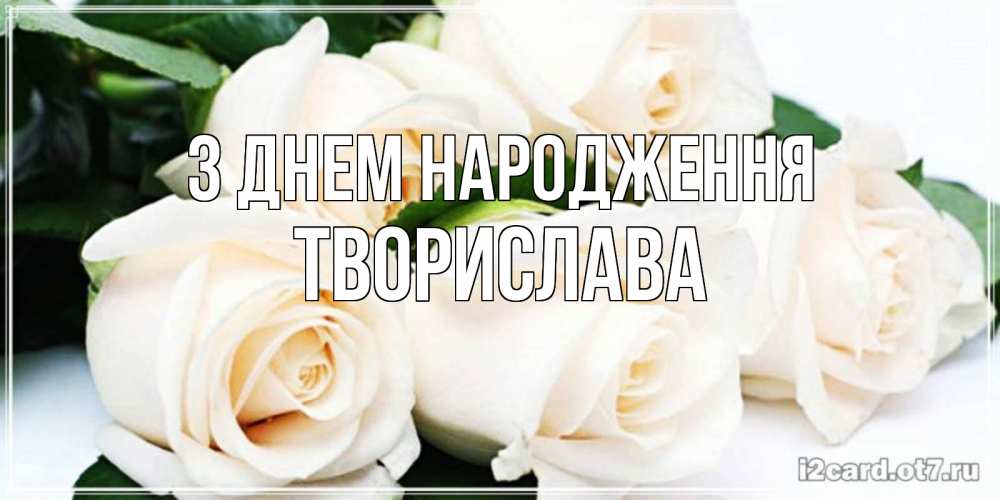 Открытка на каждый день з підписом, Творислава З Днем народження открытка с красивыми белыми розами для родных Прикольна листівка з побажанням онлайн скачати безкоштовно 