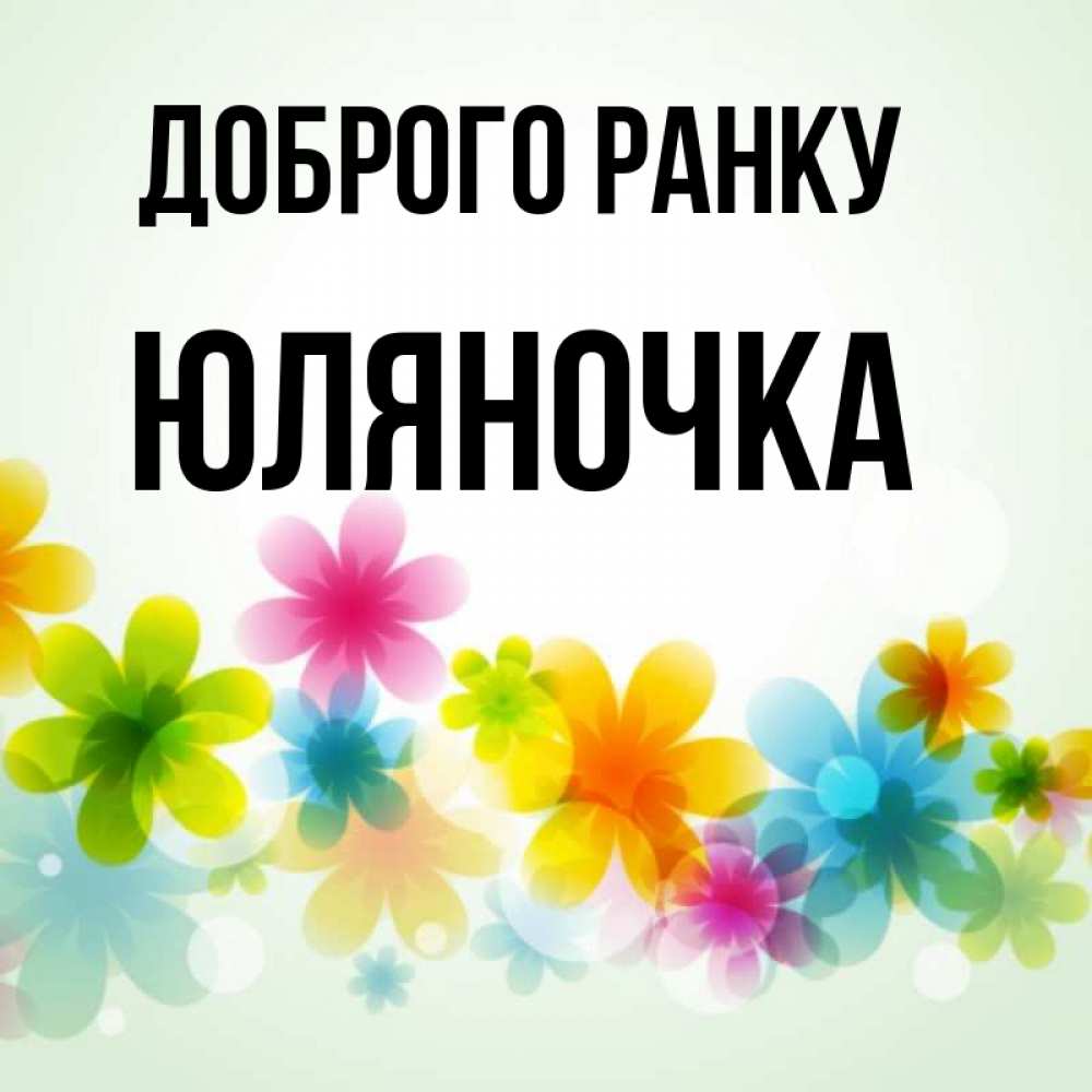 Открытка на каждый день з підписом, Юляночка Доброго ранку позитивные цветочки Прикольна листівка з побажанням онлайн скачати безкоштовно 