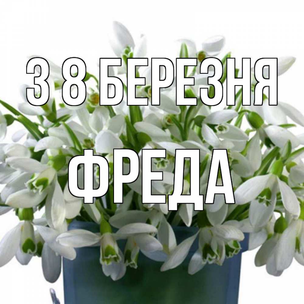 Открытка на каждый день з підписом, Фреда З 8 БЕРЕЗНЯ цветы к международному женскому дню Прикольна листівка з побажанням онлайн скачати безкоштовно 