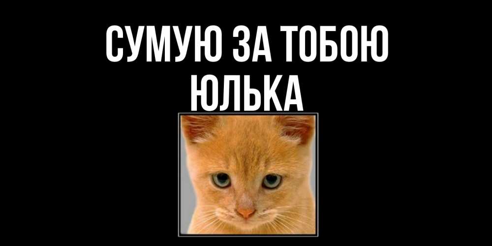 Открытка на каждый день з підписом, Юлька Сумую за тобою открытки рыжий котенок скучает по тебе Прикольна листівка з побажанням онлайн скачати безкоштовно 
