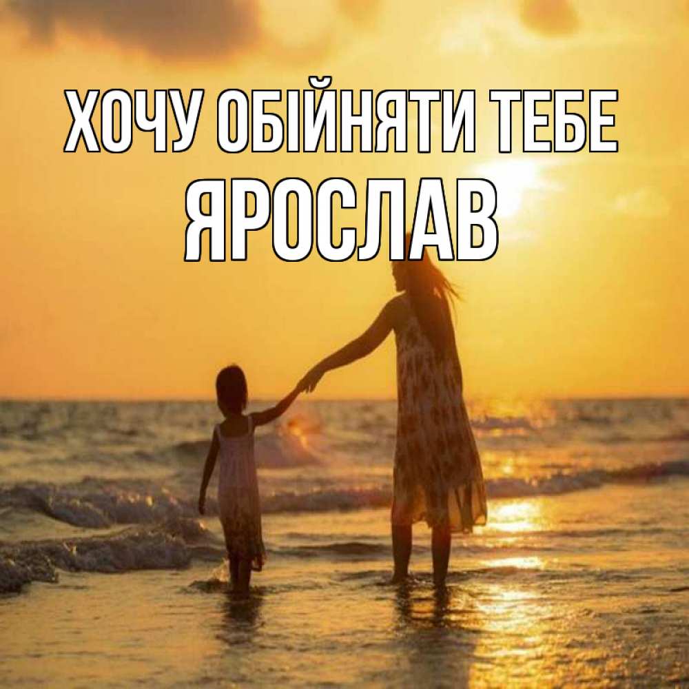Открытка на каждый день з підписом, Ярослав Хочу обійняти тебе мама и дочка Прикольна листівка з побажанням онлайн скачати безкоштовно 