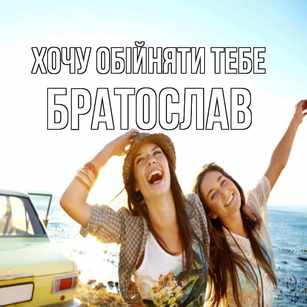 Открытка на каждый день з підписом, Братослав Хочу обійняти тебе веселые девушки Прикольна листівка з побажанням онлайн скачати безкоштовно 