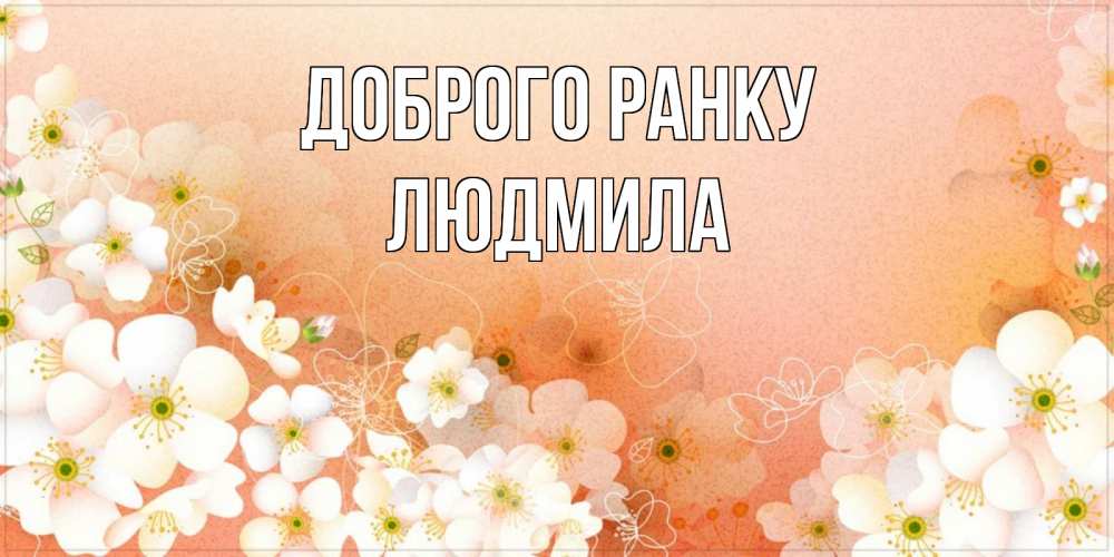 Открытка на каждый день з підписом, Людмила Доброго ранку доброе утро с цветами Прикольна листівка з побажанням онлайн скачати безкоштовно 