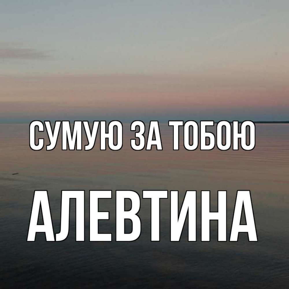 Открытка на каждый день з підписом, Алевтина Сумую за тобою пусто Прикольна листівка з побажанням онлайн скачати безкоштовно 