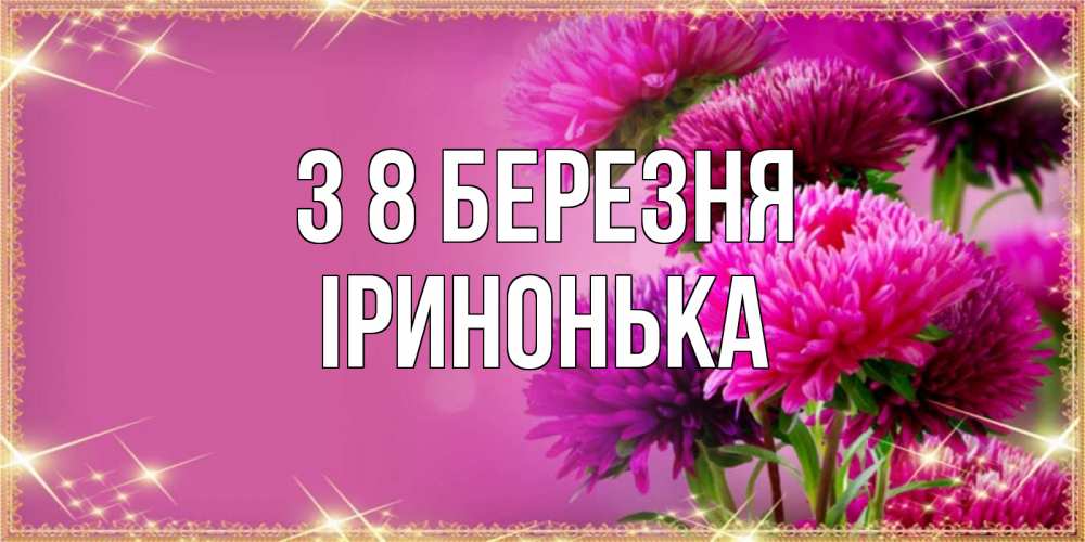 Открытка на каждый день з підписом, Іринонька З 8 БЕРЕЗНЯ садовые цветы на 8 марта Прикольна листівка з побажанням онлайн скачати безкоштовно 