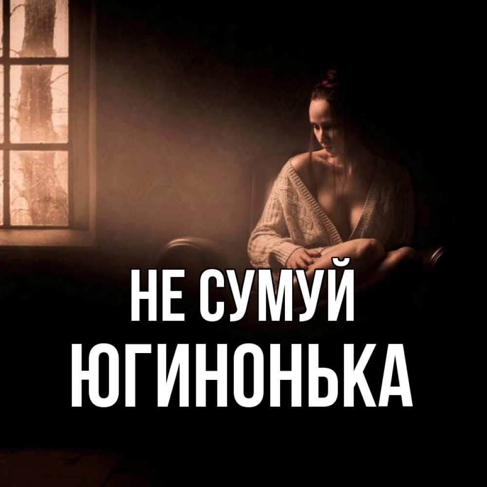 Открытка на каждый день з підписом, Югинонька Не сумуй сидя у окна Прикольна листівка з побажанням онлайн скачати безкоштовно 