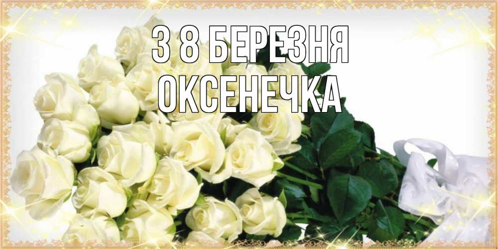 Открытка на каждый день з підписом, Оксенечка З 8 БЕРЕЗНЯ букет с розами желтокремового цвета для любимой на международный женский день Прикольна листівка з побажанням онлайн скачати безкоштовно 