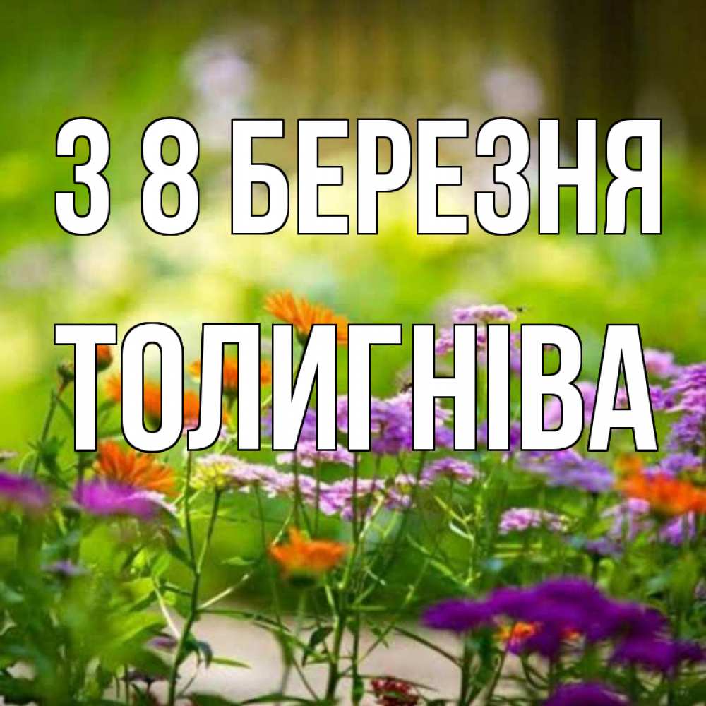 Открытка на каждый день з підписом, Толигніва З 8 БЕРЕЗНЯ цветы Прикольна листівка з побажанням онлайн скачати безкоштовно 