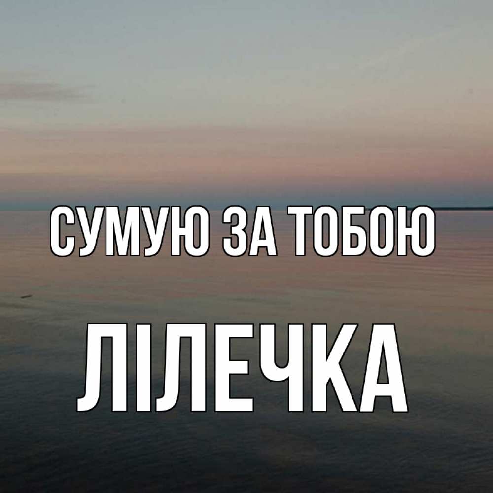 Открытка на каждый день з підписом, Лілечка Сумую за тобою пусто Прикольна листівка з побажанням онлайн скачати безкоштовно 