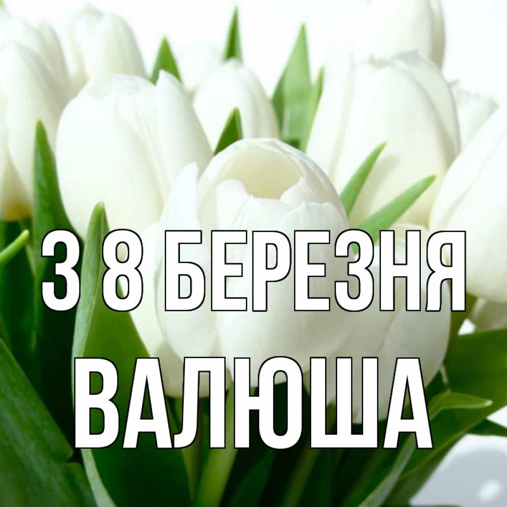 Открытка на каждый день з підписом, Валюша З 8 БЕРЕЗНЯ цветы Прикольна листівка з побажанням онлайн скачати безкоштовно 