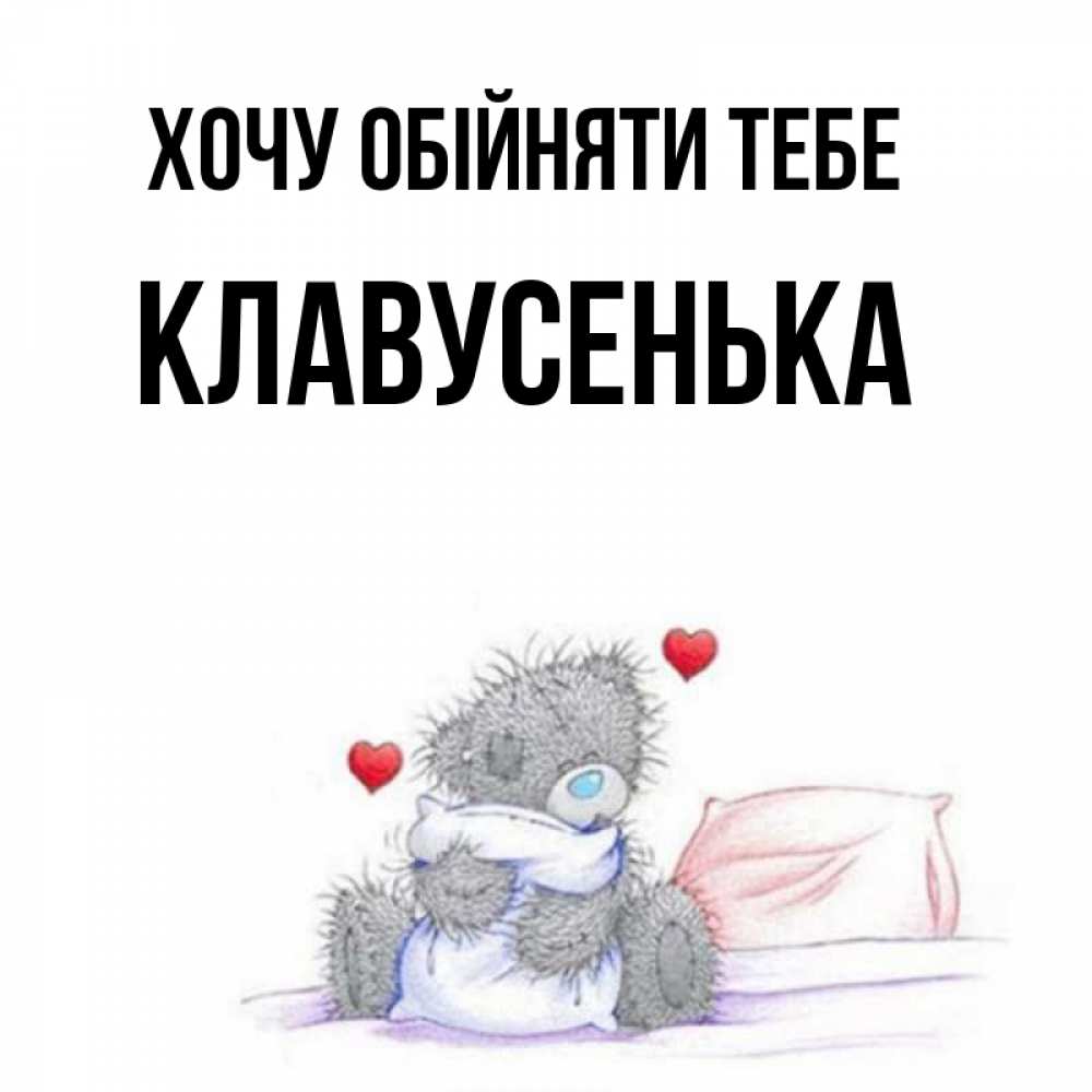 Открытка на каждый день з підписом, Клавусенька Хочу обійняти тебе сердечки мишка Тедди и кроватка Прикольна листівка з побажанням онлайн скачати безкоштовно 