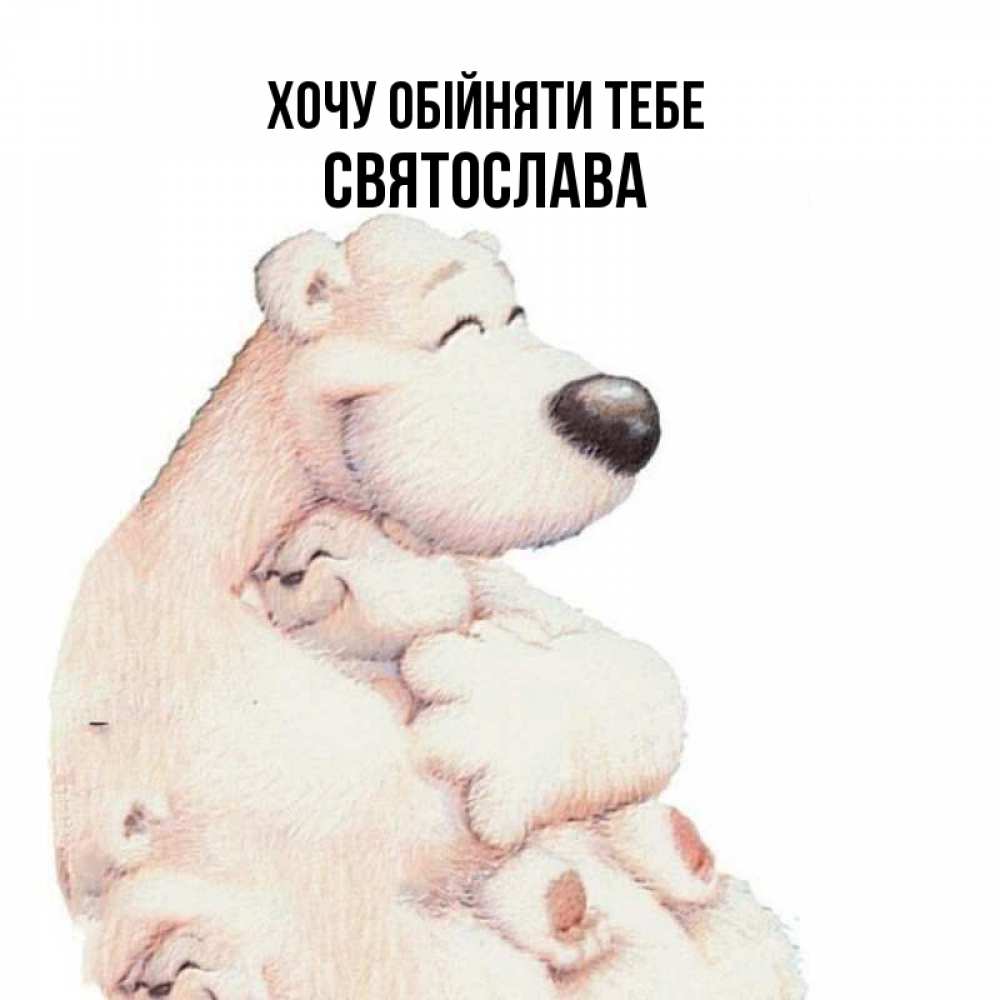 Открытка на каждый день з підписом, Святослава Хочу обійняти тебе мама белый медведь Прикольна листівка з побажанням онлайн скачати безкоштовно 