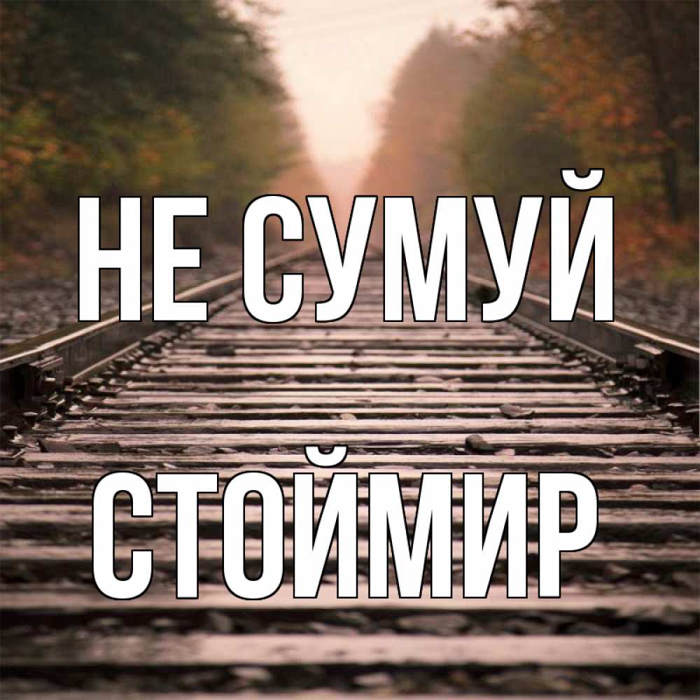 Открытка на каждый день з підписом, Стоймир Не сумуй лес и железная дорога Прикольна листівка з побажанням онлайн скачати безкоштовно 