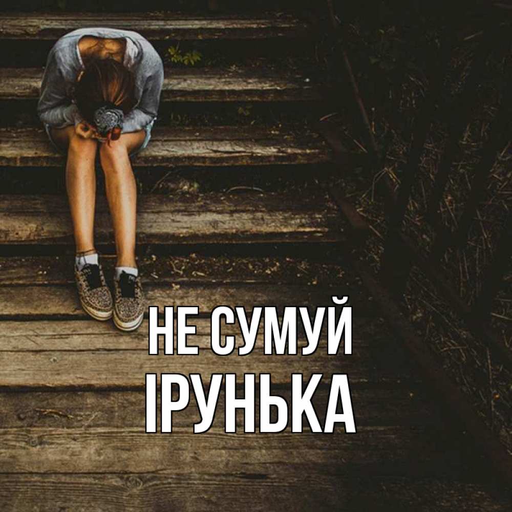 Открытка на каждый день з підписом, Ірунька Не сумуй девушка сидит на деревянных ступеньках Прикольна листівка з побажанням онлайн скачати безкоштовно 