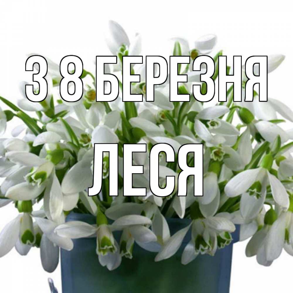 Открытка на каждый день з підписом, Леся З 8 БЕРЕЗНЯ цветы к международному женскому дню Прикольна листівка з побажанням онлайн скачати безкоштовно 
