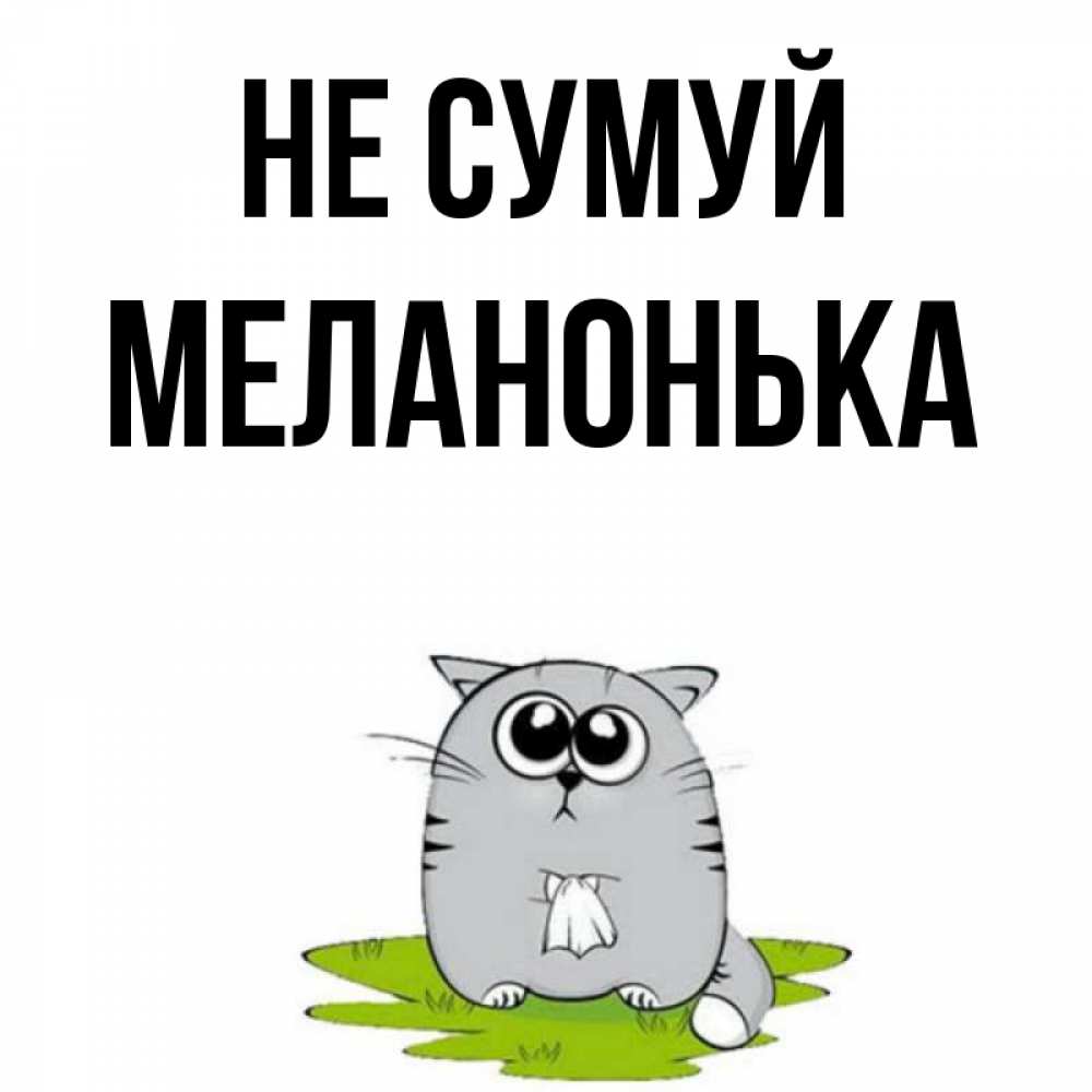 Открытка на каждый день з підписом, Меланонька Не сумуй грустный котяра Прикольна листівка з побажанням онлайн скачати безкоштовно 