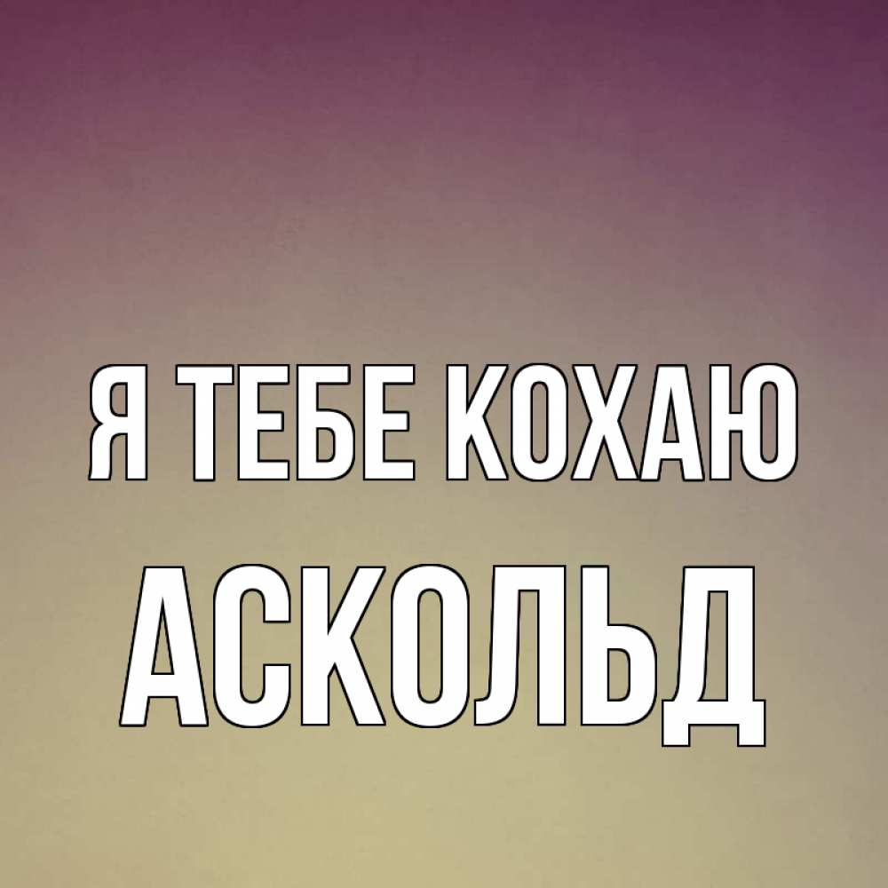 Открытка на каждый день з підписом, Аскольд Я тебе кохаю для любимой Прикольна листівка з побажанням онлайн скачати безкоштовно 