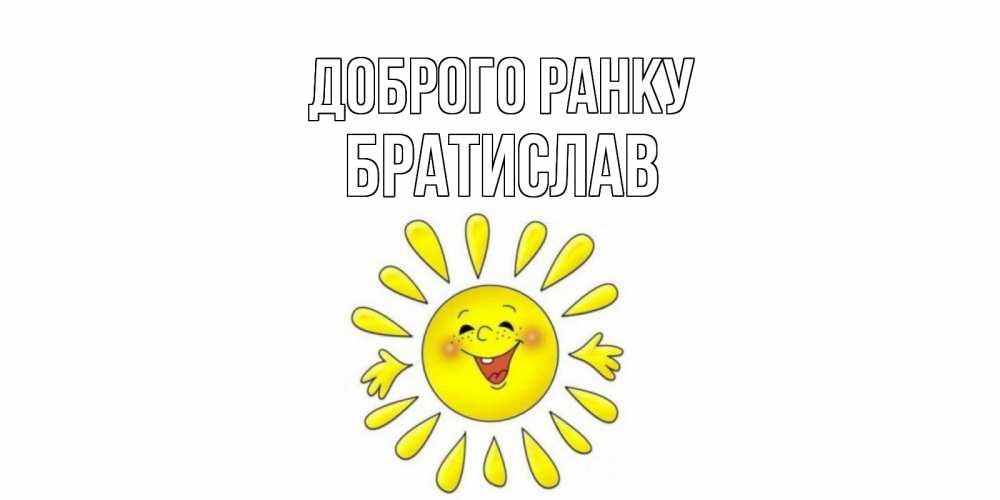 Открытка на каждый день з підписом, Братислав Доброго ранку солнце Прикольна листівка з побажанням онлайн скачати безкоштовно 