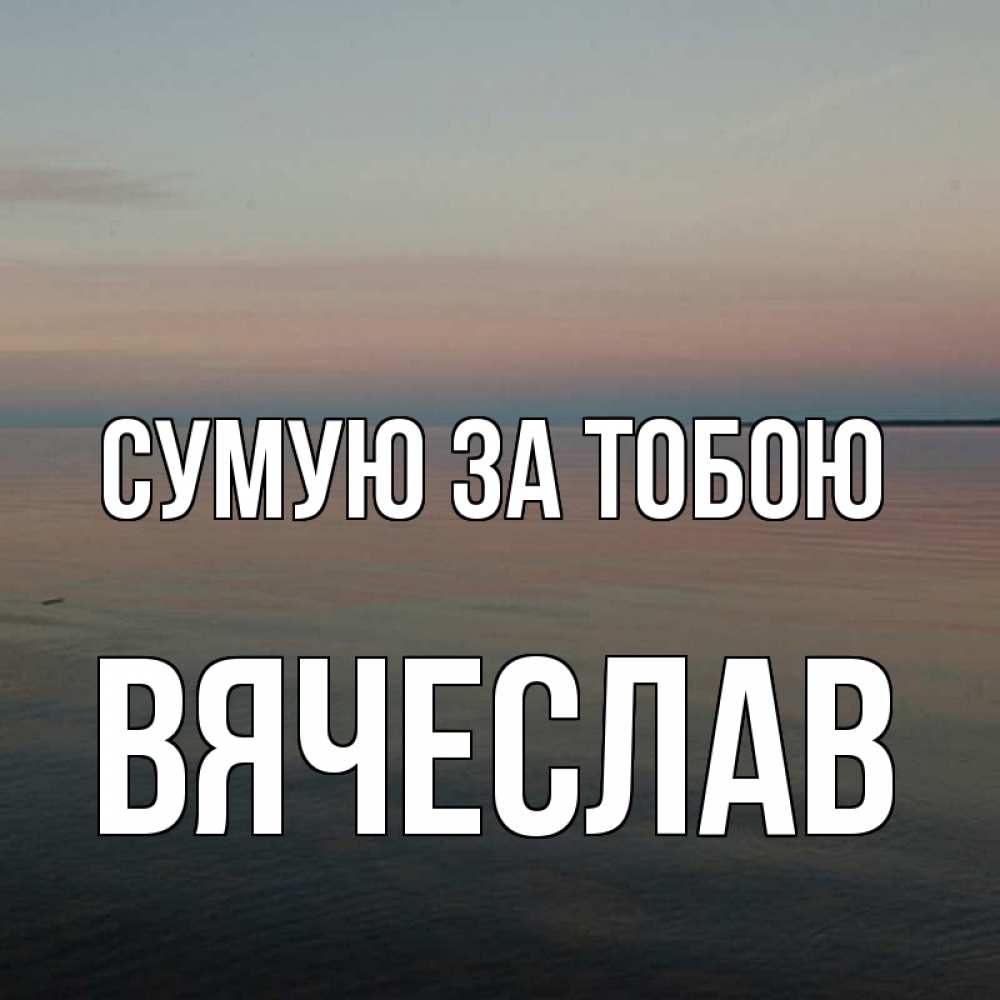 Открытка на каждый день з підписом, Вячеслав Сумую за тобою пусто Прикольна листівка з побажанням онлайн скачати безкоштовно 