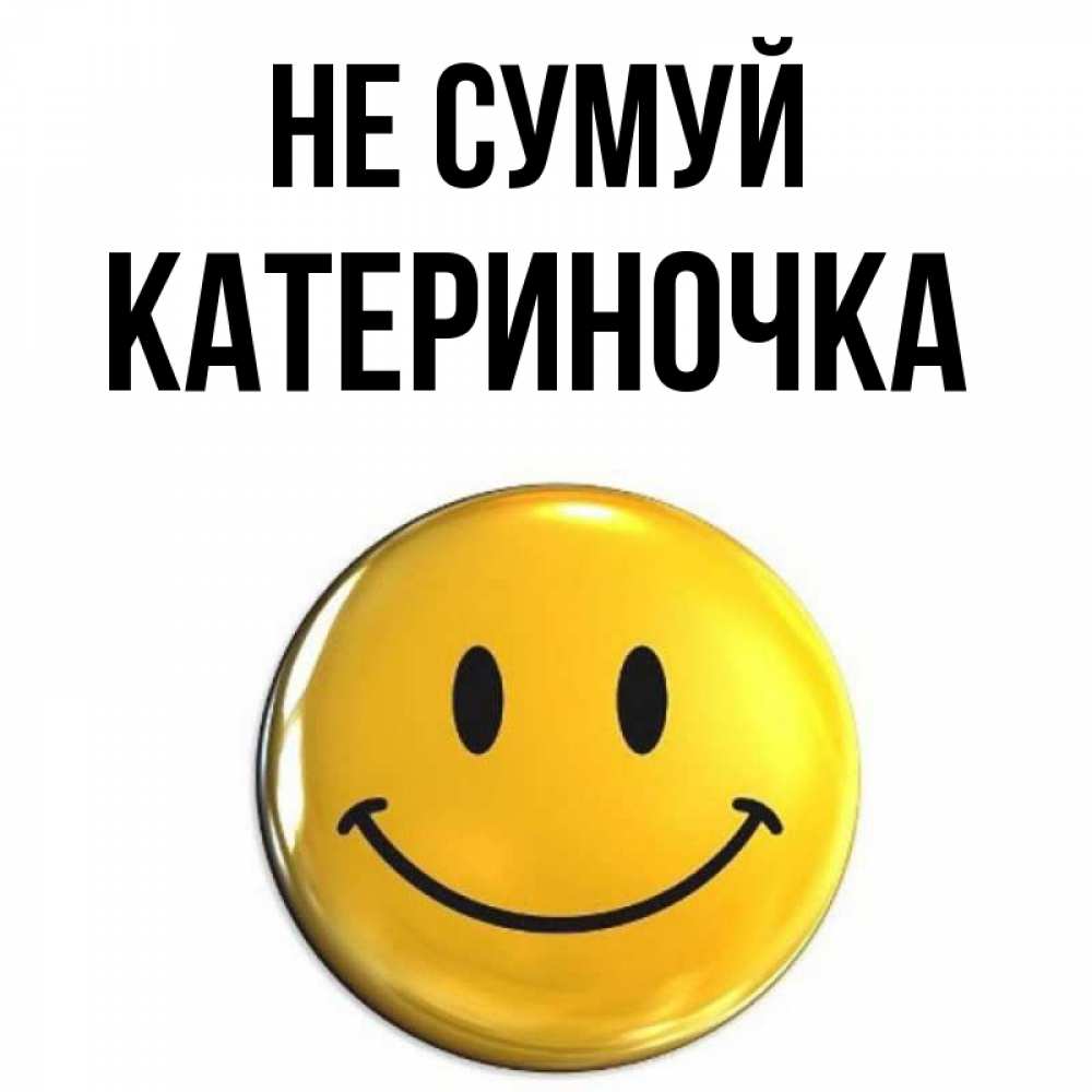 Открытка на каждый день з підписом, Катериночка Не сумуй триде смайл Прикольна листівка з побажанням онлайн скачати безкоштовно 