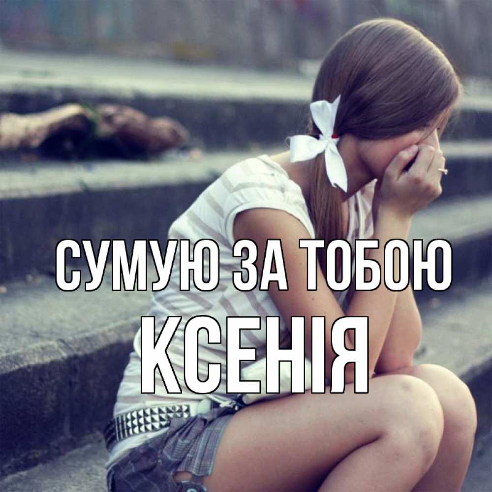 Открытка на каждый день з підписом, Ксенія Сумую за тобою девушка плачет Прикольна листівка з побажанням онлайн скачати безкоштовно 
