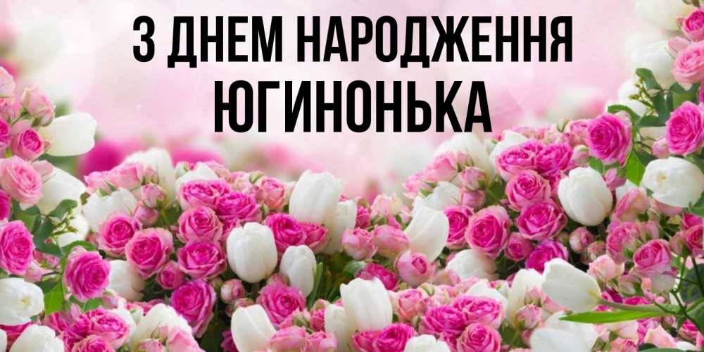 Открытка на каждый день з підписом, Югинонька З Днем народження открытка с разными розами Прикольна листівка з побажанням онлайн скачати безкоштовно 