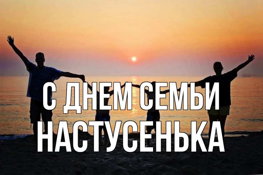 Открытка на каждый день з підписом, Настусенька С днем семьи мама, папа, дети, дочка,сын, море, пляж, закат Прикольна листівка з побажанням онлайн скачати безкоштовно 