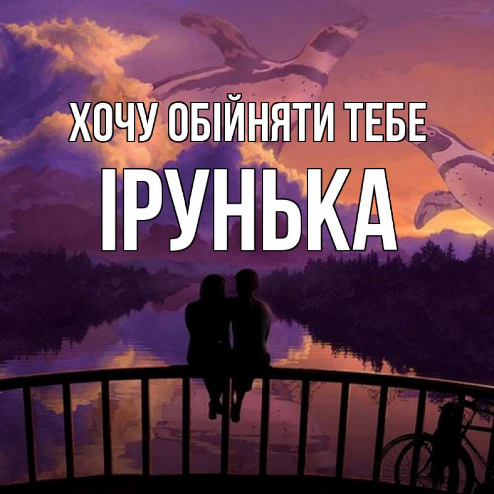 Открытка на каждый день з підписом, Ірунька Хочу обійняти тебе парочка сидит на мосте или на набережной Прикольна листівка з побажанням онлайн скачати безкоштовно 