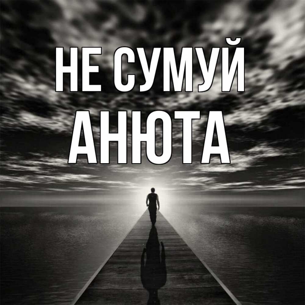 Открытка на каждый день з підписом, Анюта Не сумуй человек Прикольна листівка з побажанням онлайн скачати безкоштовно 