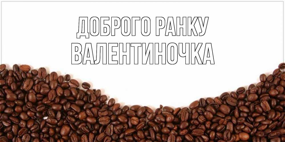 Открытка на каждый день з підписом, Валентиночка Доброго ранку текст на белом фоне и снизу кофейные зерна Прикольна листівка з побажанням онлайн скачати безкоштовно 