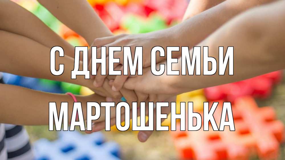Открытка на каждый день з підписом, Мартошенька С днем семьи руки Прикольна листівка з побажанням онлайн скачати безкоштовно 
