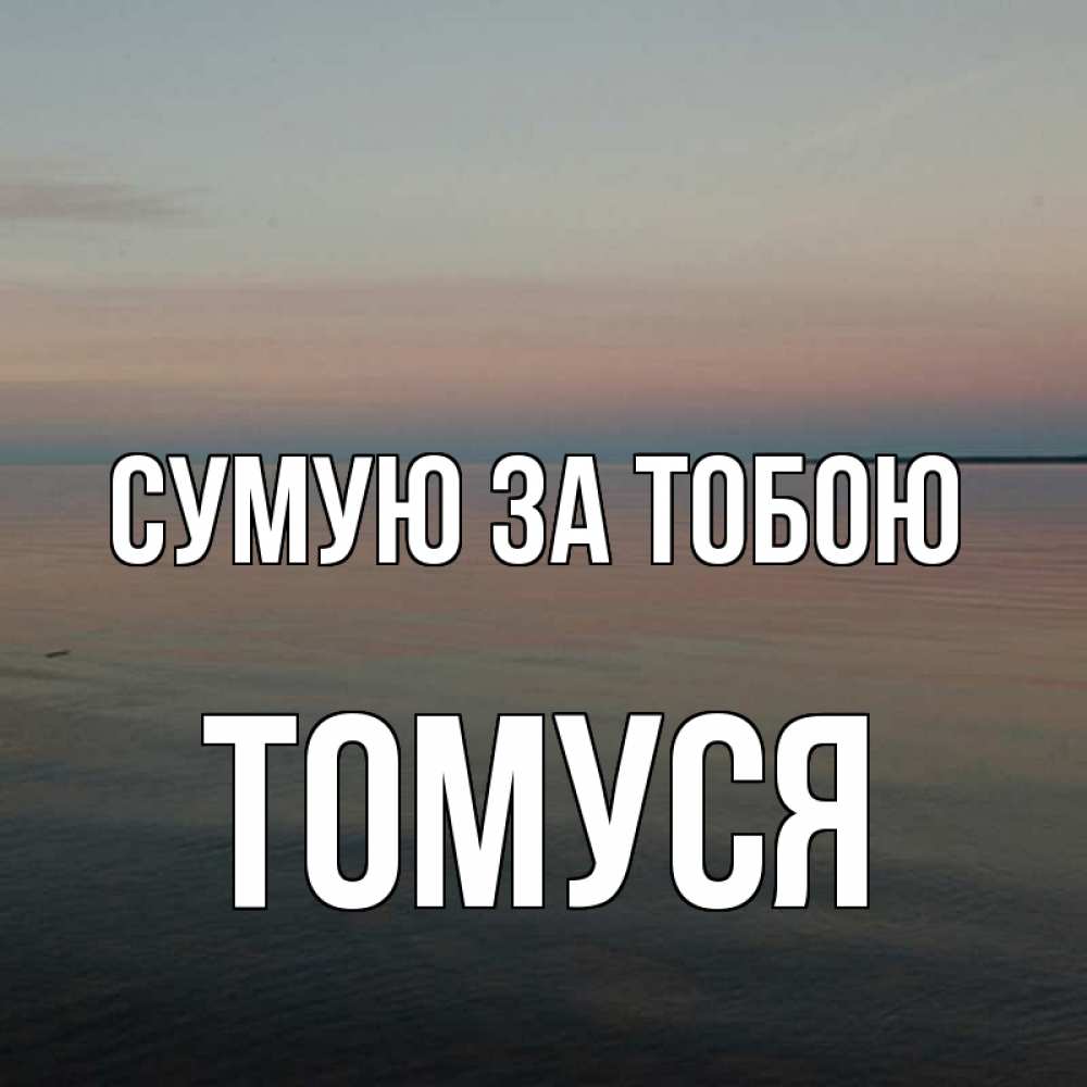 Открытка на каждый день з підписом, Томуся Сумую за тобою пусто Прикольна листівка з побажанням онлайн скачати безкоштовно 